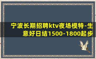 宁波长期招聘ktv夜场模特-生意好日结1500-1800起步